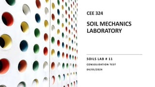 CEE 324
SOIL MECHANICS
LABORATORY
SOILS LAB # 11
CONSOLIDATION TEST
04/05/2024
 