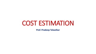 COST ESTIMATION
Prof. Pradeep Talwelkar
 