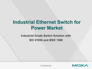 Industrial Ethernet Switch for
Power Market
Industrial Grade Switch Solution with
IEC 61850 and IEEE 1588
Confidential
 