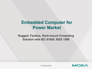 Confidential
Embedded Computer for
Power Market
Rugged, Fanless, Rack-mount Computing
Solution with IEC 61850, IEEE 1588
 