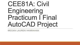 CEE81A: Civil
Engineering
Practicum I Final
AutoCAD Project
MEGAN LAUREN HANRAHAN

 