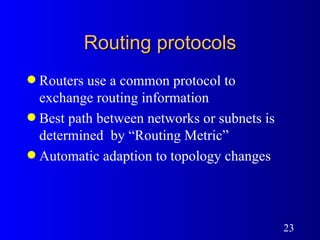 Routing protocols Routers use a common protocol to exchange routing information Best path between networks or subnets is determined  by “Routing Metric” Automatic adaption to topology changes 