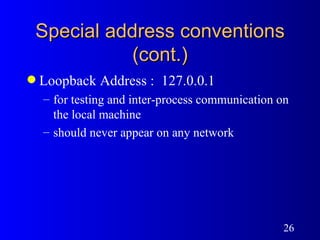 Special address conventions (cont.) Loopback Address :  127.0.0.1  for testing and inter-process communication on the local machine should never appear on any network 