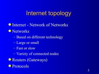 Internet topology  Internet - Network of Networks Networks Based on different technology Large or small Fast or slow Variety of connected nodes Routers (Gateways) Protocols 