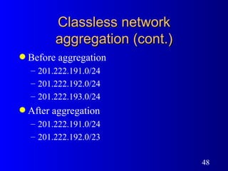 Classless network aggregation (cont.) Before aggregation 201.222.191.0/24 201.222.192.0/24 201.222.193.0/24 After aggregation 201.222.191.0/24 201.222.192.0/23 
