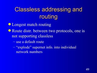 Classless addressing and routing Longest match routing Route distr. between two protocols, one is not supporting classless use a default route “ explode” supernet info. into individual network numbers 