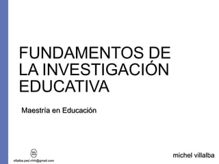 FUNDAMENTOS DE
LA INVESTIGACIÓN
EDUCATIVA
Maestría en Educación
michel villalba
villalba.ped.rrhh@gmail.com
 