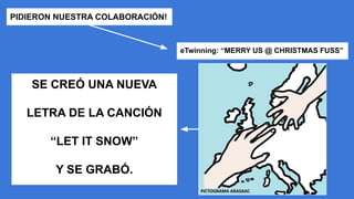 PIDIERON NUESTRA COLABORACIÓN!
eTwinning: “MERRY US @ CHRISTMAS FUSS”
SE CREÓ UNA NUEVA
LETRA DE LA CANCIÓN
“LET IT SNOW”
Y SE GRABÓ.
 
