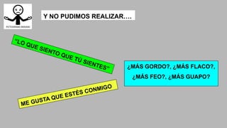Y NO PUDIMOS REALIZAR….
“LO QUE SIENTO QUE TÚ SIENTES” ¿MÁS GORDO?, ¿MÁS FLACO?,
¿MÁS FEO?, ¿MÁS GUAPO?
ME GUSTA QUE ESTÉS CONMIGO
 
