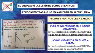 SE SUSPENDIÓ LA SESIÓN DE SOMOS CREATIVOS!!
PERO TANTO TRABAJO NO IBA A QUEDAR SÓLO EN EL AULA
“SOMOS CREATIVOS CEE A BARCIA”
PUES SI NO PODEMOS IR A SOMOS
CREATIVOS…
http://ceeabarcia.blogspot.com/2020/05/p
ois-se-non-podemos-ir-somos-creativos.html
SOMOS CREATIVOS EN EL CEE A
BARCIA
http://ceeabarcia.blogspot.com/2020/05/s
omos-creativos-no-cee-barcia.html
 