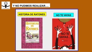Y NO PUDIMOS REALIZAR….
HISTORIA DE RATONES NO TE VAYAS
 