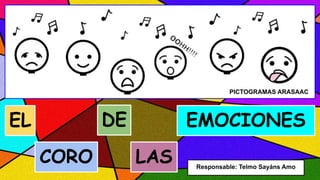 EL
CORO
DE
LAS
EMOCIONES
PICTOGRAMAS ARASAAC
Responsable: Telmo Sayáns Amo
 