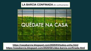 LA BARCIA CONFINADA (En confinamiento)
https://ceeabarcia.blogspot.com/2020/03/todos-unha.html
https://ceeabarcia.blogspot.com/2020/04/video-barcia-confinada.html
 