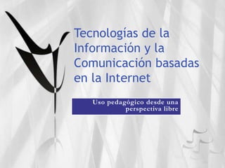 Tecnologías de la Información y la Comunicación basadas en la Internet Uso pedagógico desde una perspectiva libre 