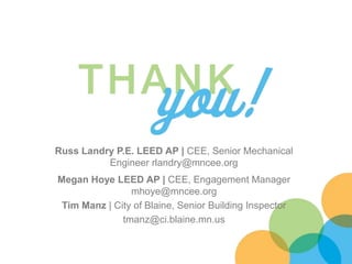 Russ Landry P.E. LEED AP | CEE, Senior Mechanical
Engineer rlandry@mncee.org
Megan Hoye LEED AP | CEE, Engagement Manager
mhoye@mncee.org
Tim Manz | City of Blaine, Senior Building Inspector
tmanz@ci.blaine.mn.us
 