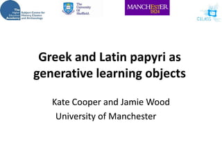 Greek and Latin papyri as generative learning objects Kate Cooper and Jamie Wood University of Manchester 
