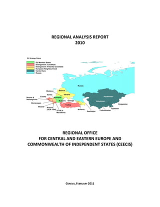 REGIONAL ANALYSIS REPORT
                   2010




             REGIONAL OFFICE
   FOR CENTRAL AND EASTERN EUROPE AND
COMMONWEALTH OF INDEPENDENT STATES (CEECIS)




               GENEVA, FEBRUARY 2011
 