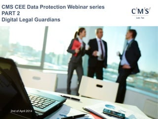 2nd of April 2014
CMS CEE Data Protection Webinar series
PART 2
Digital Legal Guardians
 