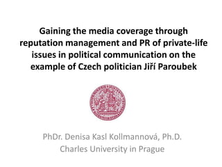 Gaining the media coverage through
reputation management and PR of private-life
   issues in political communication on the
  example of Czech politician Jiří Paroubek




     PhDr. Denisa Kasl Kollmannová, Ph.D.
         Charles University in Prague
 