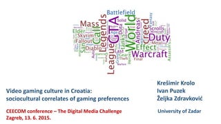 Video gaming culture in Croatia:
sociocultural correlates of gaming preferences
Krešimir Krolo
Ivan Puzek
Željka Zdravković
CEECOM conference – The Digital Media Challenge
Zagreb, 13. 6. 2015.
University of Zadar
 