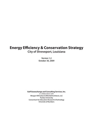 Energy Efficiency & Conservation Strategy
         City of Shreveport, Louisiana

                         Version 1.2
                       October 30, 2009




         Gulf Geoexchange and Consulting Services, Inc.
                        in collaboration with
            Morgan Hill Sutton & Mitchell Architects, LLC
                         Purdue University
          Consortium for Education Research & Technology
                       Chronicle of Numbers
 