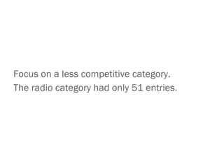 <ul><li>Focus on a less competitive category. </li></ul><ul><li>The radio category had only 51 entries. </li></ul>