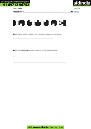 PAGE 13CEED 2006
QUESTION 6 ..............................................................................................................(10 marks)
■■ Identify the hidden message in the visual given above and write it down
.............................................................................................
■■ Represent DESIGN in similar fashion in the box provided below.
LL II TT TT LL EE
Call a design school admission Expert on
+91 89712 96752
Visit www.afdindia.com for more
afdindia
.
gateway to global design schools
 