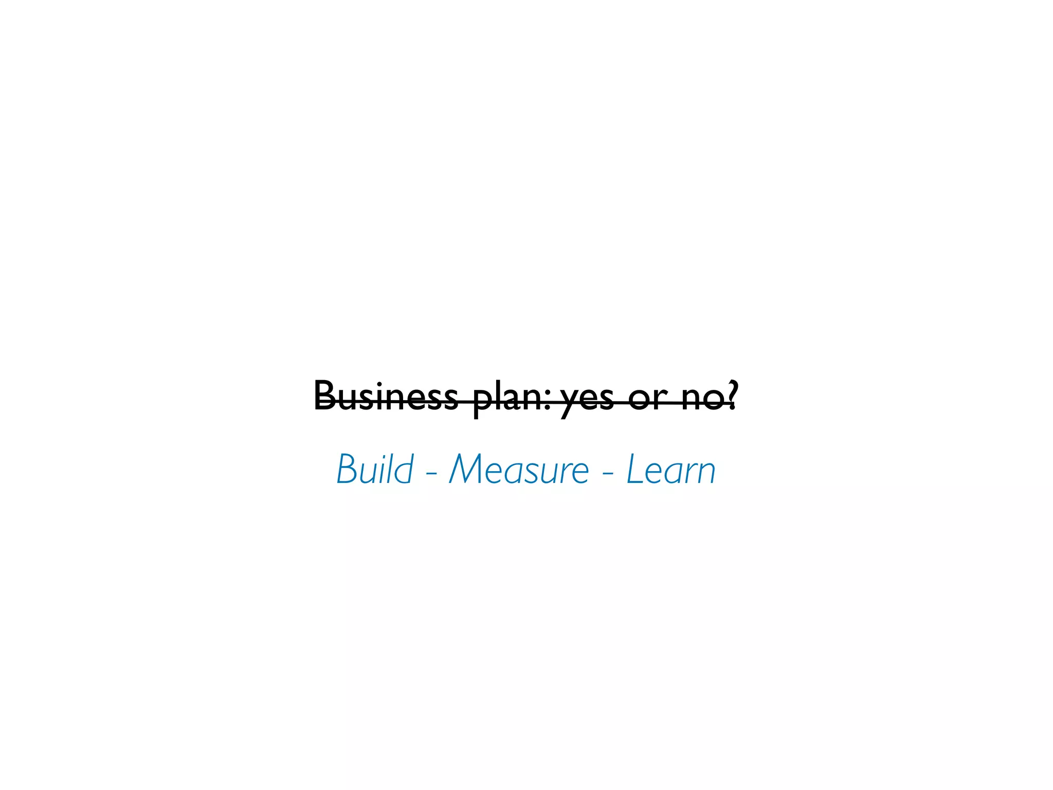 Business plan: yes or no?
 Build - Measure - Learn
 