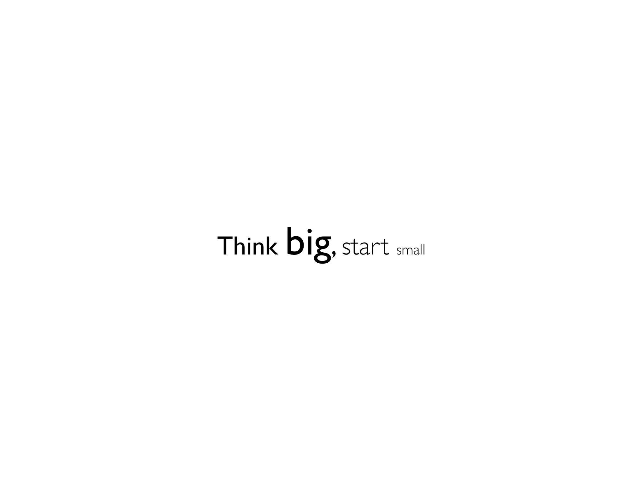 Think big, start small
 
