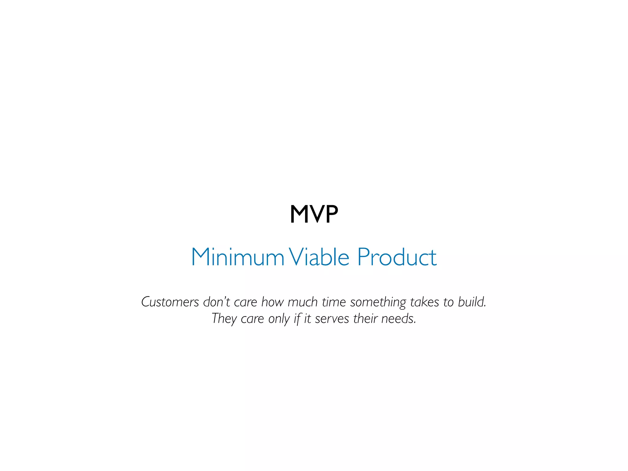 MVP
        Minimum Viable Product
Customers don’t care how much time something takes to build.
           They care only if it serves their needs.
 