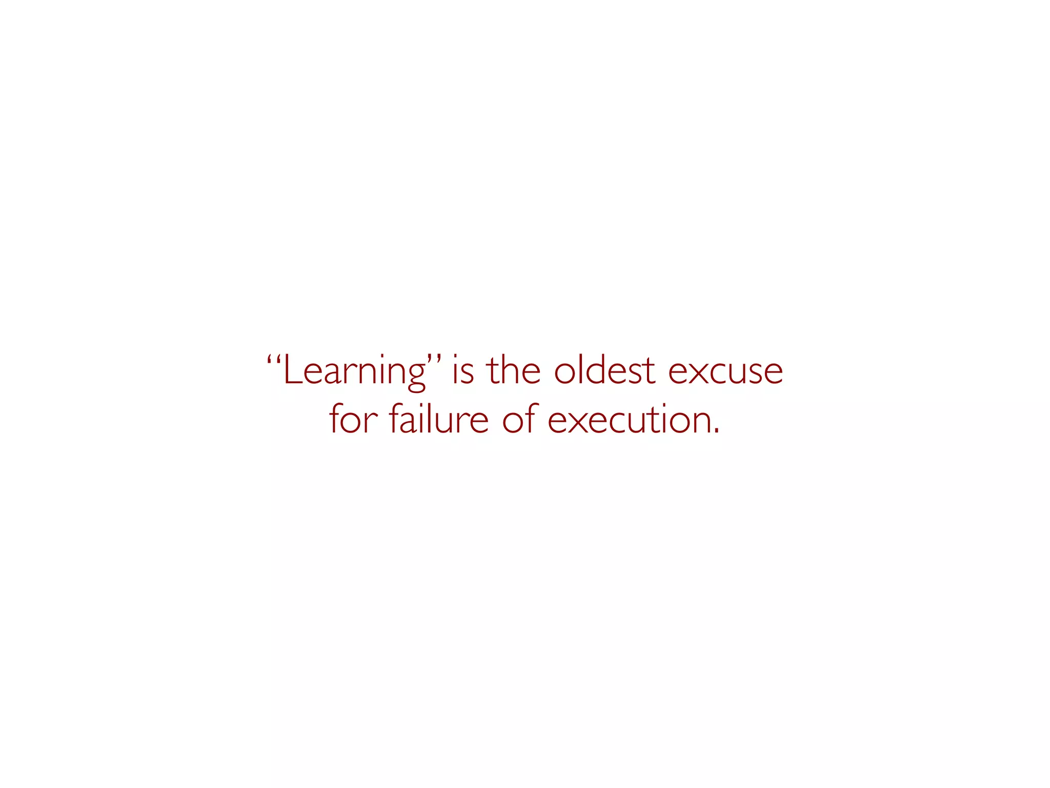 “Learning” is the oldest excuse
   for failure of execution.
 