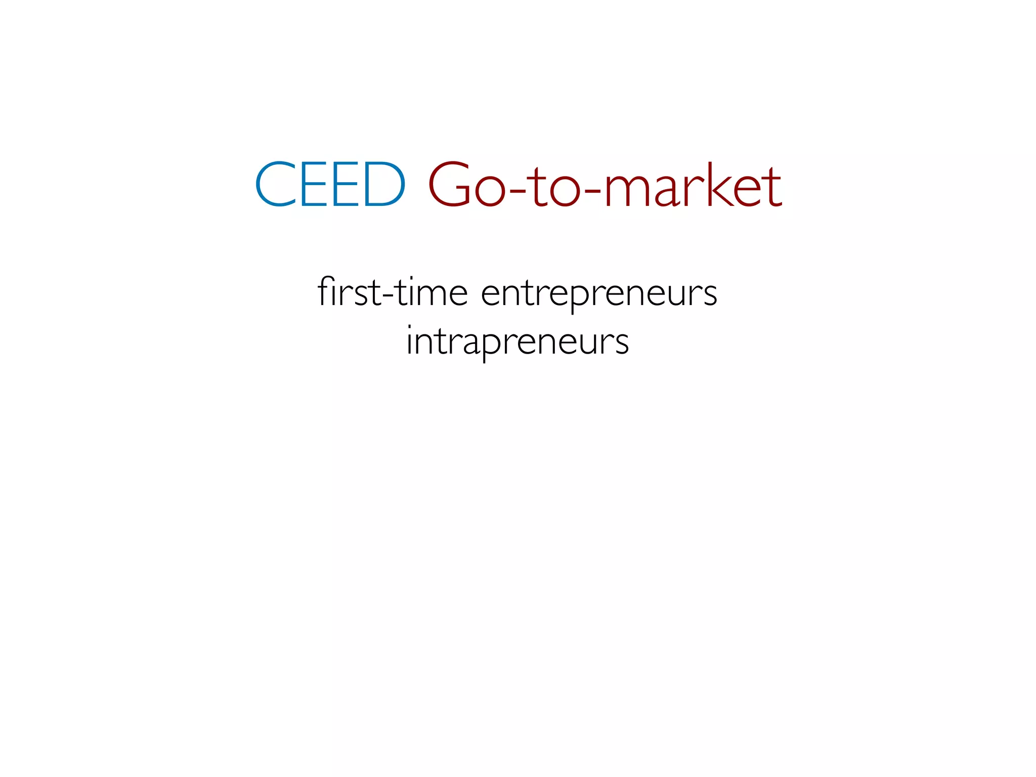 CEED Go-to-market
  ﬁrst-time entrepreneurs
        intrapreneurs
 