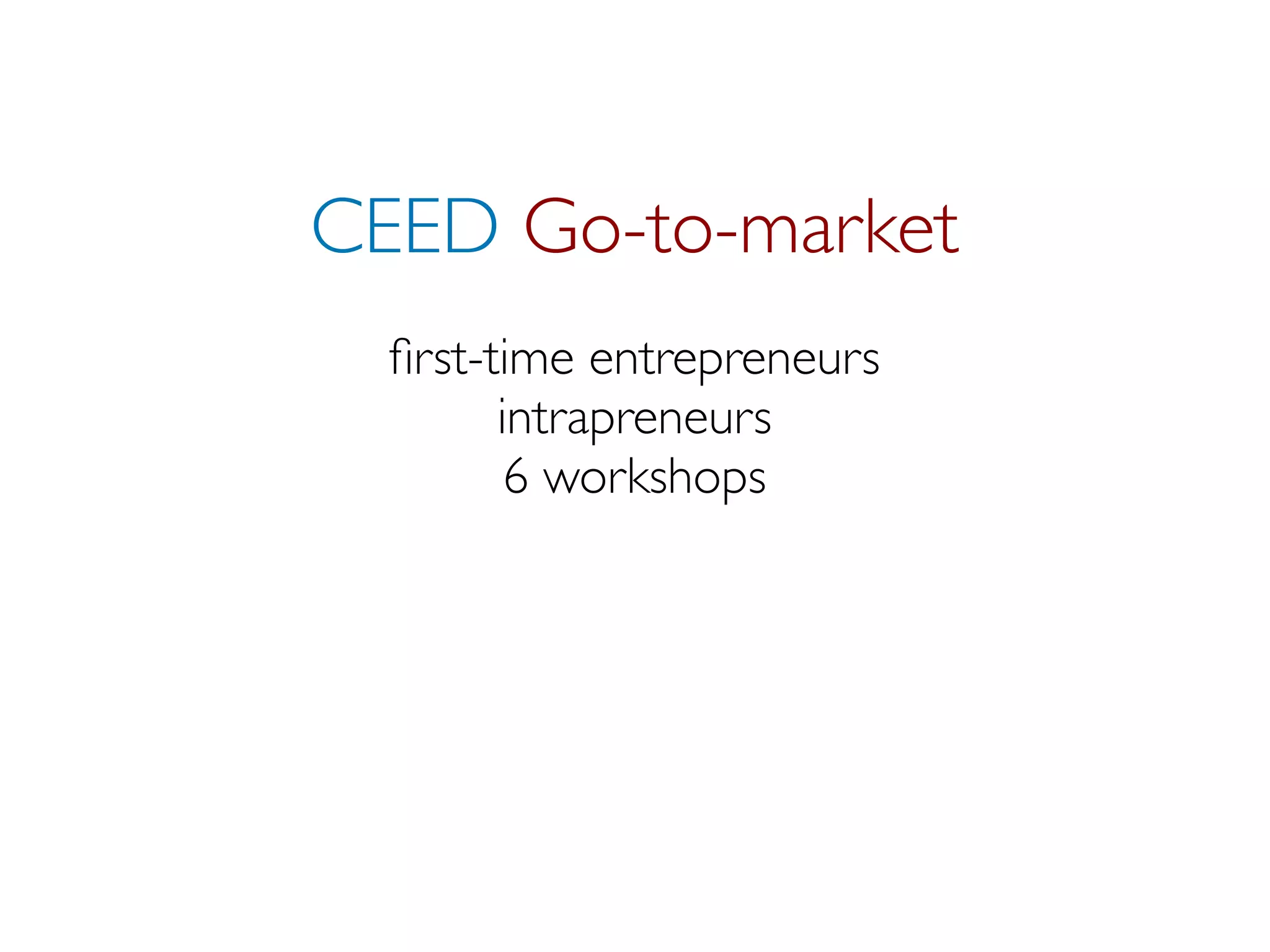 CEED Go-to-market
  ﬁrst-time entrepreneurs
        intrapreneurs
         6 workshops
 