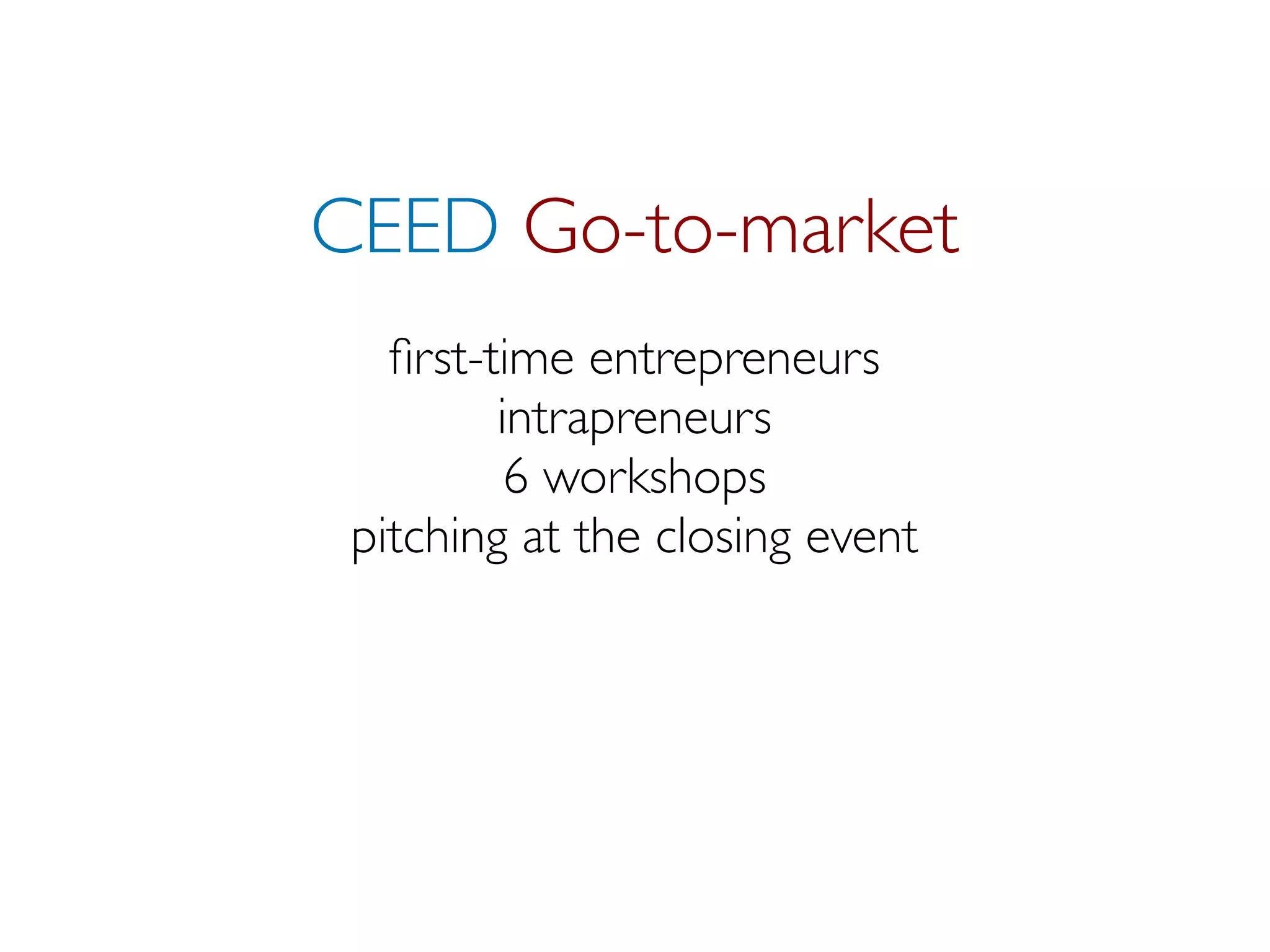 CEED Go-to-market
   ﬁrst-time entrepreneurs
         intrapreneurs
          6 workshops
 pitching at the closing event
 