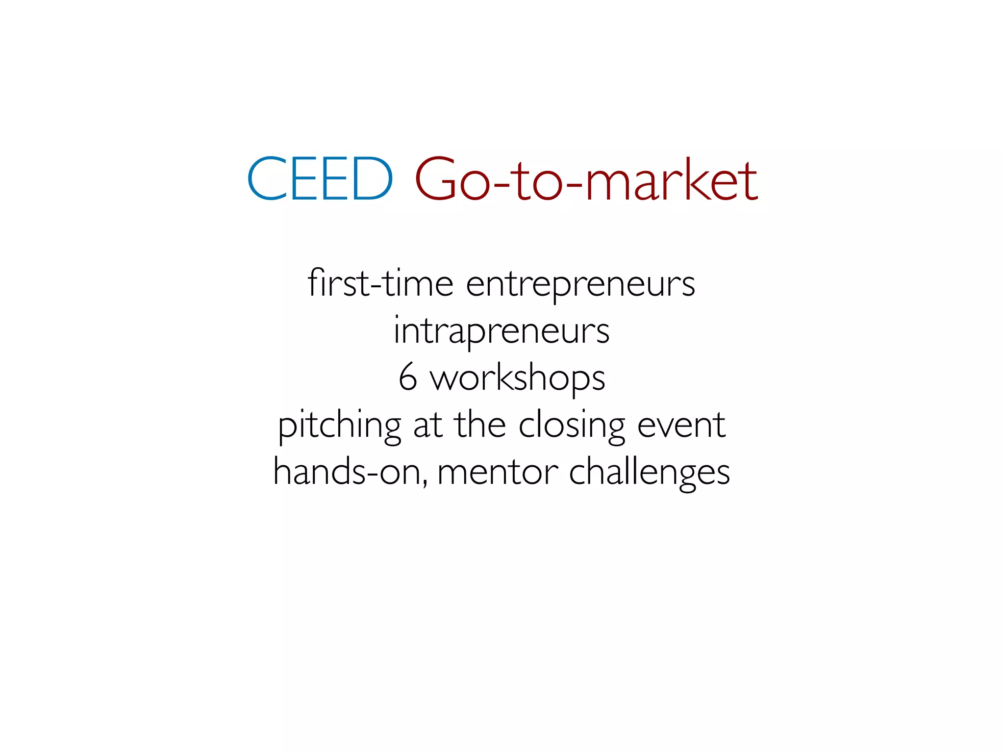 CEED Go-to-market
  ﬁrst-time entrepreneurs
        intrapreneurs
         6 workshops
pitching at the closing event
hands-on, mentor challenges
 