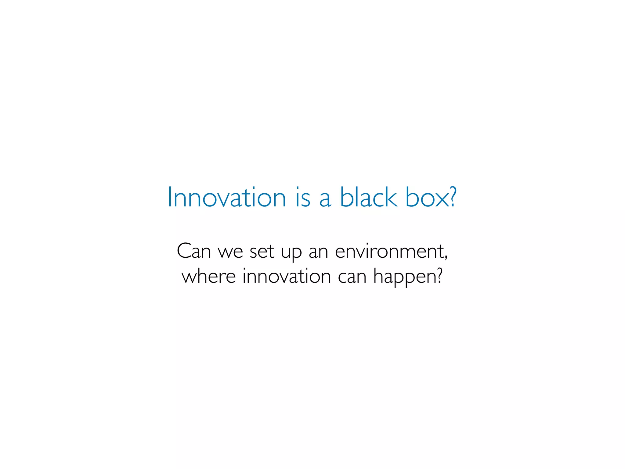 Innovation is a black box?
Can we set up an environment,
where innovation can happen?
 