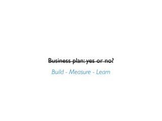Business plan: yes or no?
 Build - Measure - Learn
 