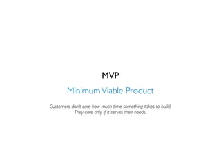MVP
        Minimum Viable Product
Customers don’t care how much time something takes to build.
           They care only if it serves their needs.
 