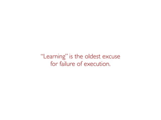 “Learning” is the oldest excuse
   for failure of execution.
 