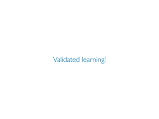 Validated learning!
 