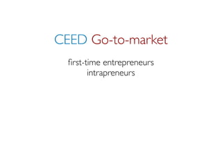 CEED Go-to-market
  ﬁrst-time entrepreneurs
        intrapreneurs
 