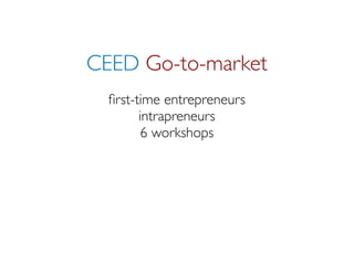 CEED Go-to-market
  ﬁrst-time entrepreneurs
        intrapreneurs
         6 workshops
 