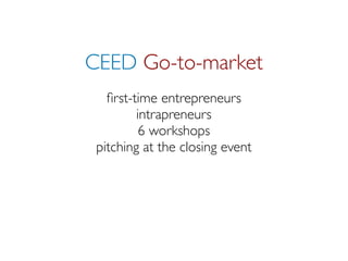 CEED Go-to-market
   ﬁrst-time entrepreneurs
         intrapreneurs
          6 workshops
 pitching at the closing event
 