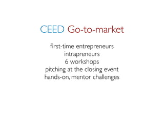 CEED Go-to-market
  ﬁrst-time entrepreneurs
        intrapreneurs
         6 workshops
pitching at the closing event
hands-on, mentor challenges
 