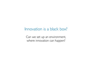 Innovation is a black box?
Can we set up an environment,
where innovation can happen?
 