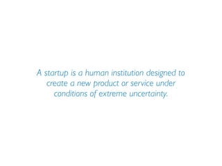 A startup is a human institution designed to
   create a new product or service under
     conditions of extreme uncertainty.
 