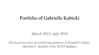 Portfolio of Gabrielle Kubicki
March 2015- July 2016
(General overview of work from positions at Kendall College,
Mariano's, Ausable Club, SUNY Buffalo)
 