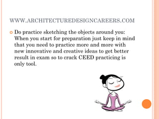WWW.ARCHITECTUREDESIGNCAREERS.COM
 Do practice sketching the objects around you:
When you start for preparation just keep in mind
that you need to practice more and more with
new innovative and creative ideas to get better
result in exam so to crack CEED practicing is
only tool.
 