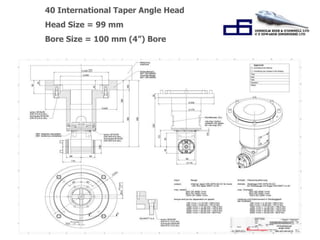 40 International Taper Angle Head 
Head Size = 99 mm 
Bore Size = 100 mm (4”) Bore 
 