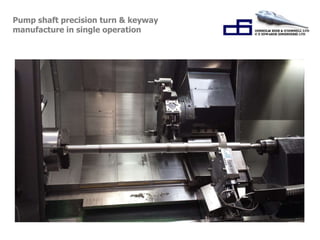 Pump shaft precision turn & keyway 
manufacture in single operation 
 